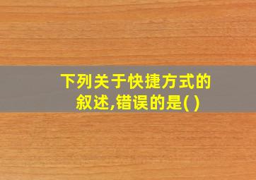 下列关于快捷方式的叙述,错误的是( )